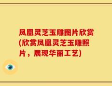 凤凰灵芝玉雕图片欣赏(欣赏凤凰灵芝玉雕照片，展现华丽工艺)