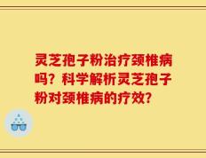 灵芝孢子粉治疗颈椎病吗？科学解析灵芝孢子粉对颈椎病的疗效？