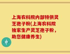 上海农科院内部特供灵芝孢子粉(上海农科院独家生产灵芝孢子粉，助您健康养生)