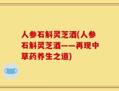 人参石斛灵芝酒(人参石斛灵芝酒——再现中草药养生之道)