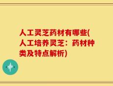 人工灵芝药材有哪些(人工培养灵芝：药材种类及特点解析)