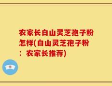 农家长白山灵芝孢子粉怎样(白山灵芝孢子粉：农家长推荐)