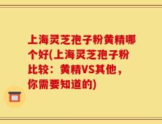 上海灵芝孢子粉黄精哪个好(上海灵芝孢子粉比较：黄精VS其他，你需要知道的)