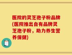 医院的灵芝孢子粉品牌(医院推出自有品牌灵芝孢子粉，助力养生营养保健)