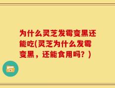 为什么灵芝发霉变黑还能吃(灵芝为什么发霉变黑，还能食用吗？)
