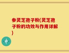 参灵芝孢子粉(灵芝孢子粉的功效与作用详解)