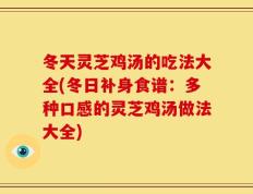 冬天灵芝鸡汤的吃法大全(冬日补身食谱：多种口感的灵芝鸡汤做法大全)
