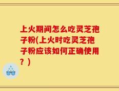 上火期间怎么吃灵芝孢子粉(上火时吃灵芝孢子粉应该如何正确使用？)
