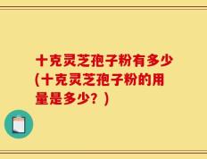 十克灵芝孢子粉有多少(十克灵芝孢子粉的用量是多少？)