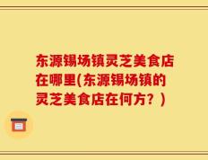 东源锡场镇灵芝美食店在哪里(东源锡场镇的灵芝美食店在何方？)