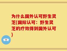 为什么国外认可野生灵芝(国际认可：野生灵芝的疗效得到国外认可)
