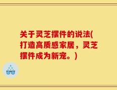 关于灵芝摆件的说法(打造高质感家居，灵芝摆件成为新宠。)