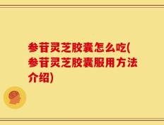 参苷灵芝胶囊怎么吃(参苷灵芝胶囊服用方法介绍)