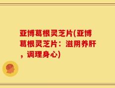 亚博葛根灵芝片(亚博葛根灵芝片：滋阴养肝，调理身心)