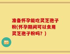 准备怀孕能吃灵芝孢子粉(怀孕期间可以食用灵芝孢子粉吗？)