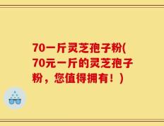 70一斤灵芝孢子粉(70元一斤的灵芝孢子粉，您值得拥有！)