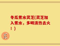 冬瓜煮水灵芝(灵芝加入煮水，多喝清热去火！)