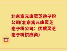 北京富元康灵芝孢子粉公司(北京富元康灵芝孢子粉公司：优质灵芝孢子粉供应商)