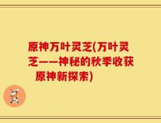 原神万叶灵芝(万叶灵芝——神秘的秋季收获  原神新探索)