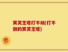 冥灵芝塔打不动(打不倒的冥灵芝塔)