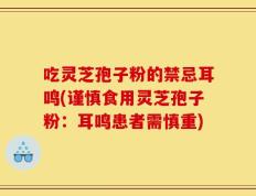吃灵芝孢子粉的禁忌耳鸣(谨慎食用灵芝孢子粉：耳鸣患者需慎重)
