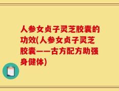人参女贞子灵芝胶囊的功效(人参女贞子灵芝胶囊——古方配方助强身健体)