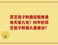灵芝孢子粉最佳服用量每天是几克？科学的灵芝孢子粉摄入量建议？