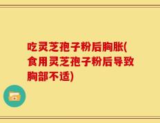 吃灵芝孢子粉后胸胀(食用灵芝孢子粉后导致胸部不适)