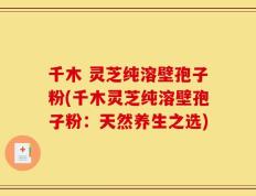 千木 灵芝纯溶壁孢子粉(千木灵芝纯溶壁孢子粉：天然养生之选)