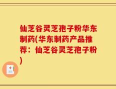 仙芝谷灵芝孢子粉华东制药(华东制药产品推荐：仙芝谷灵芝孢子粉)