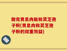 做完胃息肉能和灵芝孢子粉(胃息肉和灵芝孢子粉的双重效益)