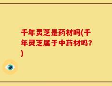 千年灵芝是药材吗(千年灵芝属于中药材吗？)
