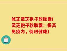 修正灵芝孢子软胶囊(灵芝孢子软胶囊：提高免疫力，促进健康)