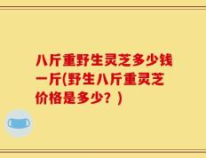 八斤重野生灵芝多少钱一斤(野生八斤重灵芝价格是多少？)