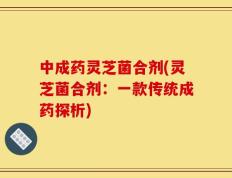 中成药灵芝菌合剂(灵芝菌合剂：一款传统成药探析)