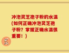 冲泡灵芝孢子粉的水温(如何正确冲泡灵芝孢子粉？掌握正确水温很重要！)
