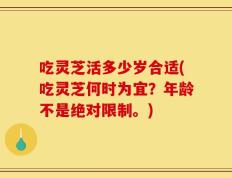 吃灵芝活多少岁合适(吃灵芝何时为宜？年龄不是绝对限制。)