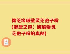 健芝缘破璧灵芝孢子粉(健康之道：破解璧灵芝孢子粉的奥秘)