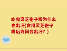 吃完灵芝孢子粉为什么也出汗(食用灵芝孢子粉后为何会出汗？)