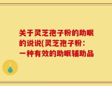关于灵芝孢子粉的助眠的说说(灵芝孢子粉：一种有效的助眠辅助品
