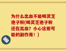 为什么出血不能喝灵芝孢子粉(喝灵芝孢子粉还在出血？小心这些可能的副作用！)