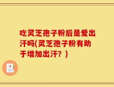 吃灵芝孢子粉后是爱出汗吗(灵芝孢子粉有助于增加出汗？)