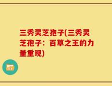 三秀灵芝孢子(三秀灵芝孢子：百草之王的力量重现)