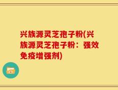 兴族源灵芝孢子粉(兴族源灵芝孢子粉：强效免疫增强剂)