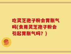 吃灵芝孢子粉会胃胀气吗(食用灵芝孢子粉会引起胃胀气吗？)