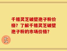 千禧灵芝破壁孢子粉价格？了解千禧灵芝破壁孢子粉的市场价格？