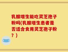 乳腺增生能吃灵芝孢子粉吗(乳腺增生患者是否适合食用灵芝孢子粉？)