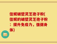 佳妮破壁灵芝孢子粉(佳妮的破壁灵芝孢子粉：提升免疫力，强健身体)