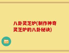 八卦灵芝炉(制作神奇灵芝炉的八卦秘诀)