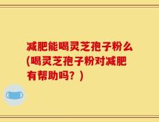 减肥能喝灵芝孢子粉么(喝灵芝孢子粉对减肥有帮助吗？)